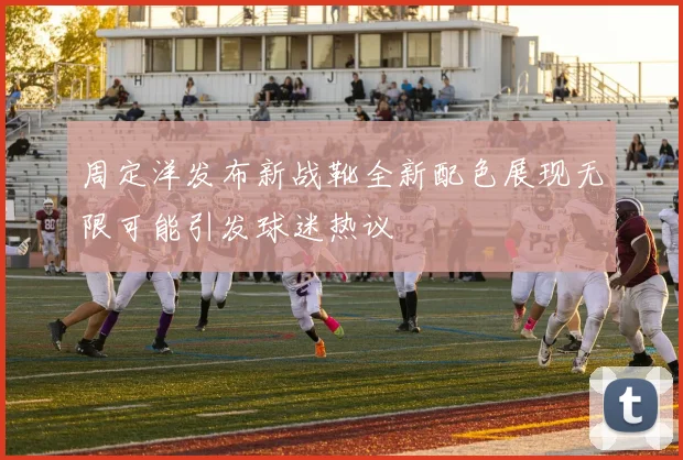 周定洋发布新战靴全新配色展现无限可能引发球迷热议