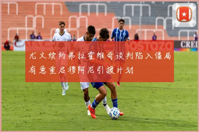 尤文续约弗拉霍维奇谈判陷入僵局有意重启穆阿尼引援计划