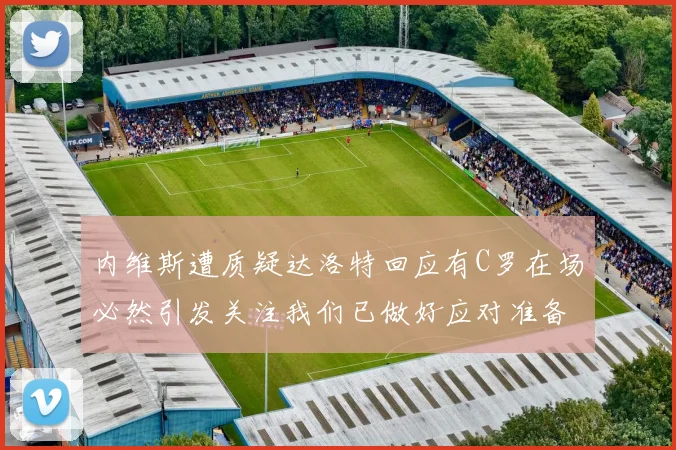 内维斯遭质疑达洛特回应有C罗在场必然引发关注我们已做好应对准备