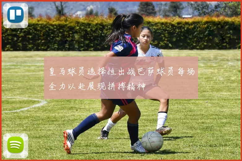 皇马球员选择性出战巴萨球员每场全力以赴展现拼搏精神