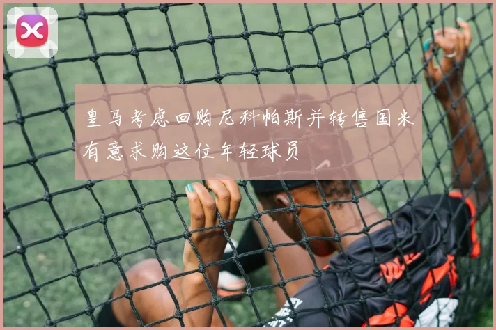 皇马考虑回购尼科帕斯并转售国米有意求购这位年轻球员