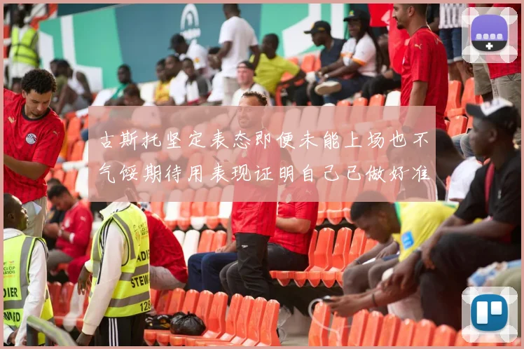 古斯托坚定表态即便未能上场也不气馁期待用表现证明自己已做好准备