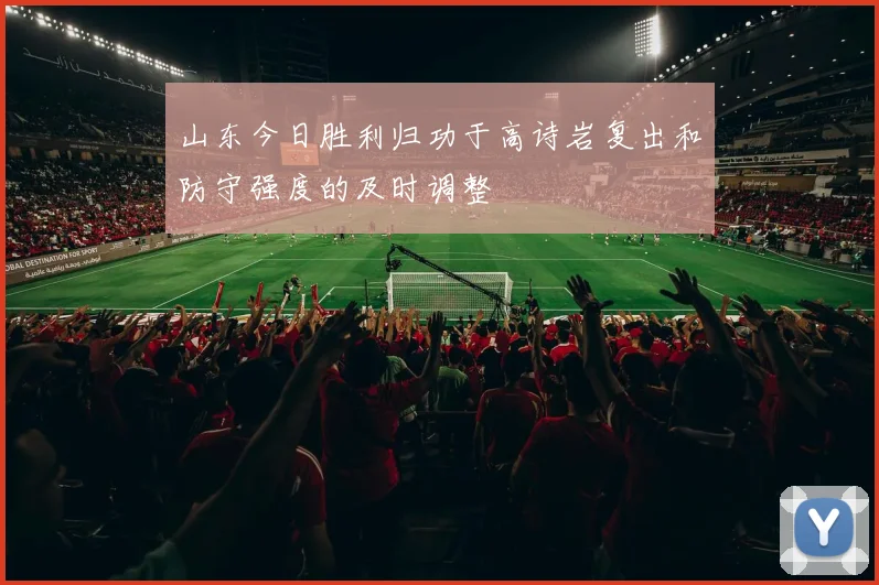 山东今日胜利归功于高诗岩复出和防守强度的及时调整