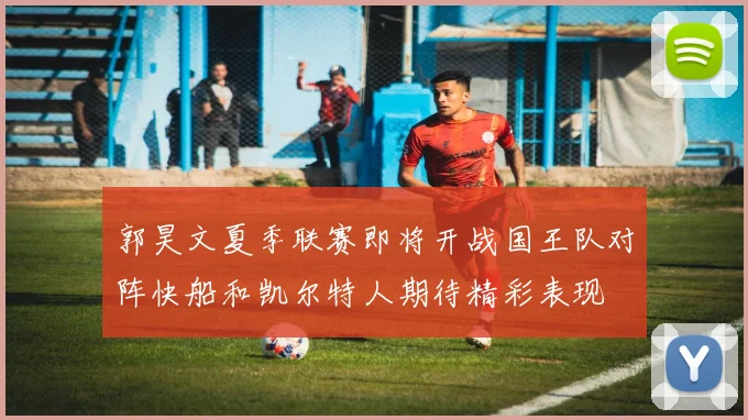 郭昊文夏季联赛即将开战国王队对阵快船和凯尔特人期待精彩表现