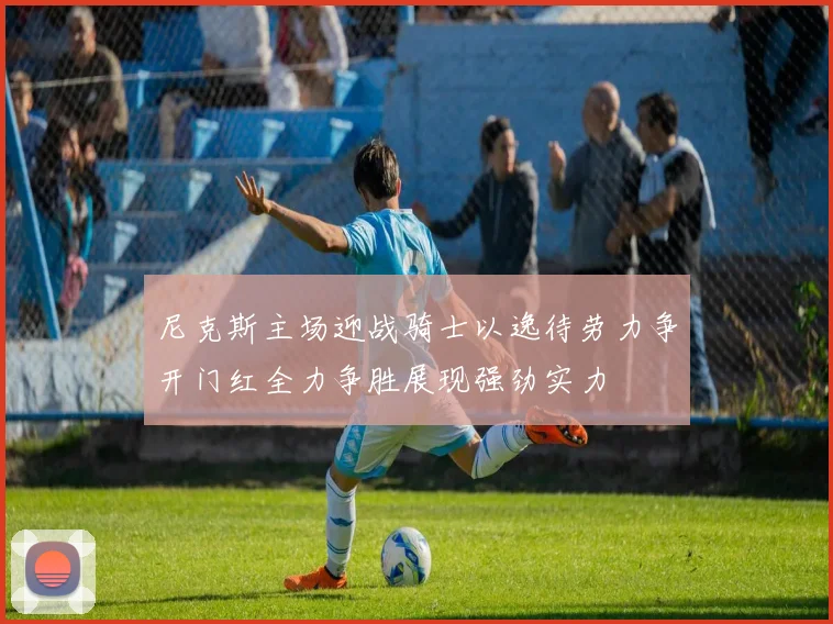 尼克斯主场迎战骑士以逸待劳力争开门红全力争胜展现强劲实力