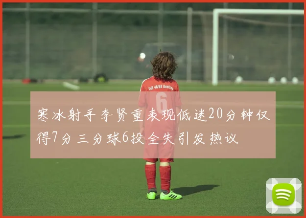 寒冰射手李贤重表现低迷20分钟仅得7分三分球6投全失引发热议
