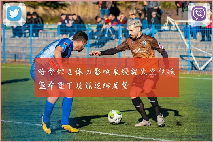 哈登坦言体力影响表现错失空位投篮希望下场能逆转局势