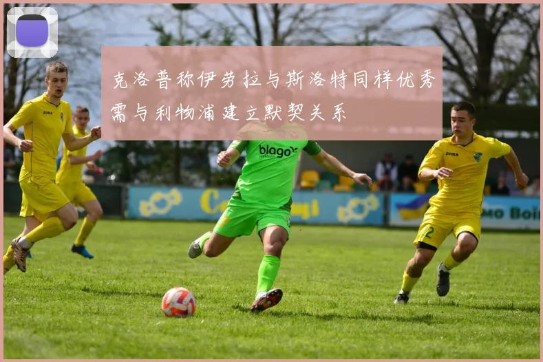 克洛普称伊劳拉与斯洛特同样优秀需与利物浦建立默契关系