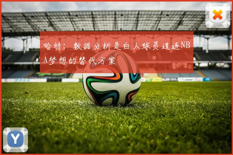 哈特：数据分析是白人球员追逐NBA梦想的替代方案