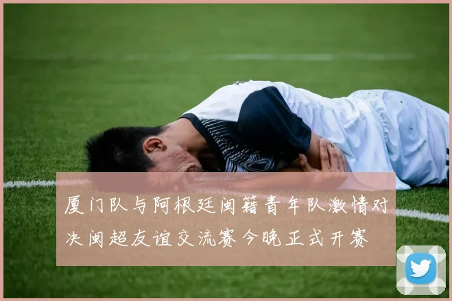 厦门队与阿根廷闽籍青年队激情对决闽超友谊交流赛今晚正式开赛