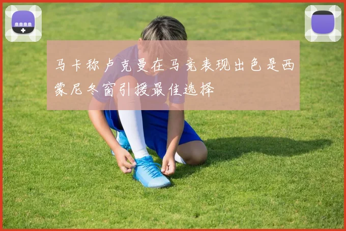 马卡称卢克曼在马竞表现出色是西蒙尼冬窗引援最佳选择