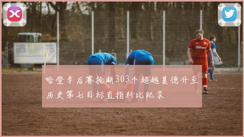哈登季后赛抢断303个超越基德升至历史第七目标直指科比纪录