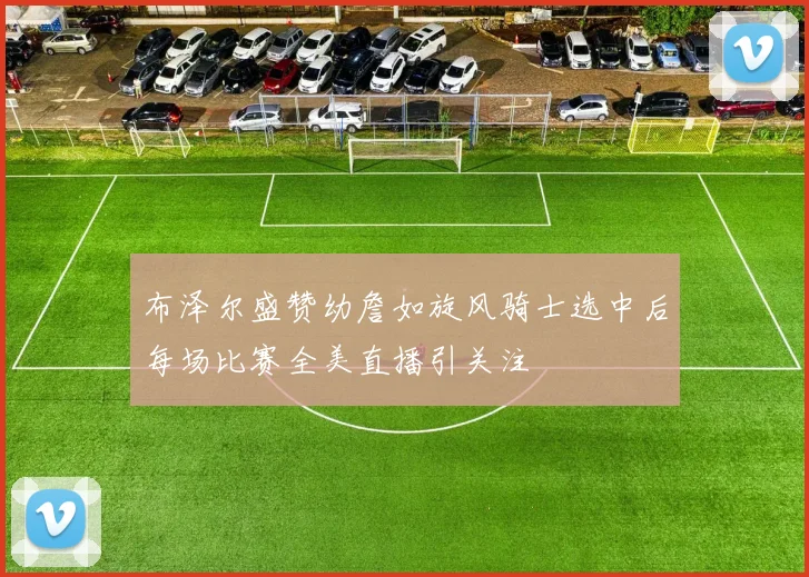 布泽尔盛赞幼詹如旋风骑士选中后每场比赛全美直播引关注