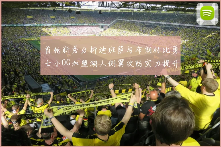 首轮新秀分析迪班萨与布朗对比勇士小OG加盟湖人侧翼攻防实力提升