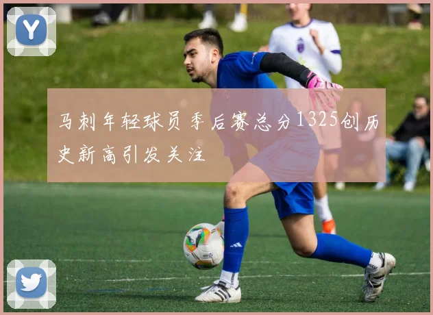 马刺年轻球员季后赛总分1325创历史新高引发关注
