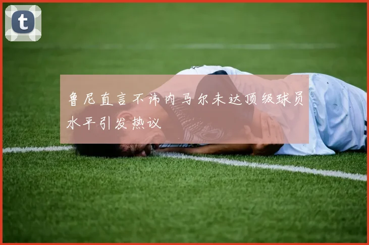 鲁尼直言不讳内马尔未达顶级球员水平引发热议