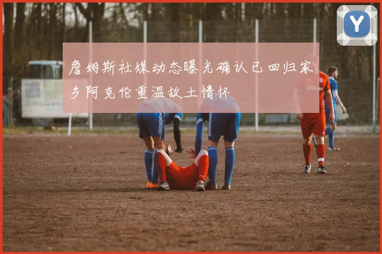 詹姆斯社媒动态曝光确认已回归家乡阿克伦重温故土情怀