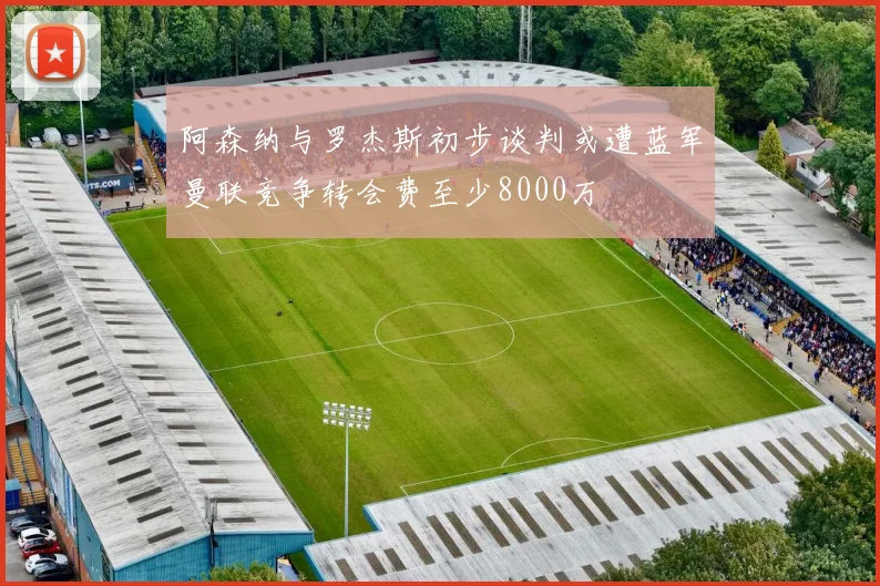 阿森纳与罗杰斯初步谈判或遭蓝军曼联竞争转会费至少8000万