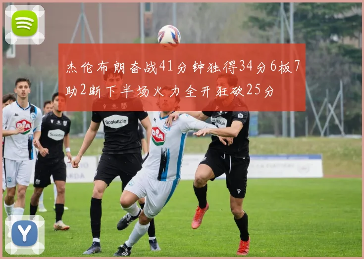 杰伦布朗奋战41分钟独得34分6板7助2断下半场火力全开狂砍25分