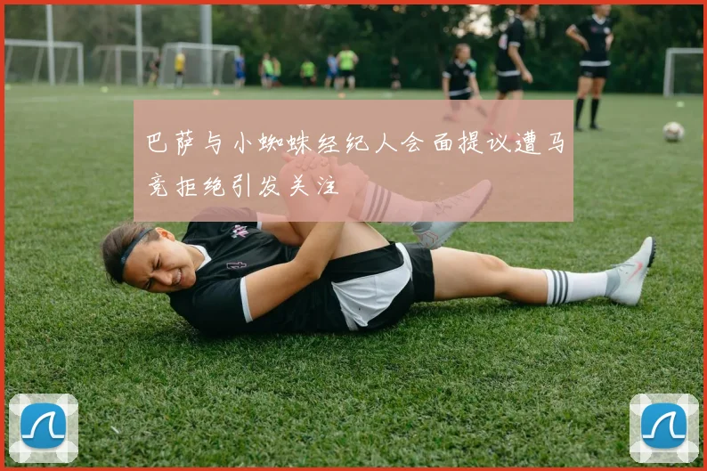 巴萨与小蜘蛛经纪人会面提议遭马竞拒绝引发关注