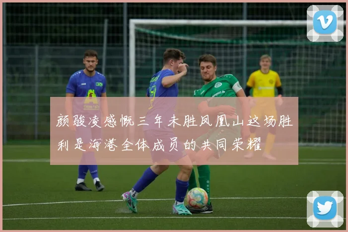 颜骏凌感慨三年未胜凤凰山这场胜利是海港全体成员的共同荣耀