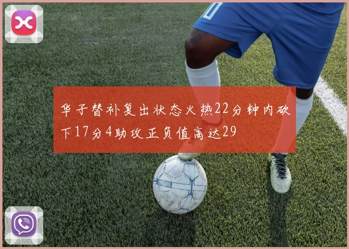 华子替补复出状态火热22分钟内砍下17分4助攻正负值高达29