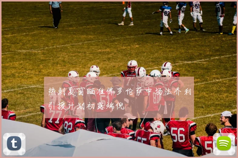 热刺夏窗瞄准佛罗伦萨中场法乔利引援计划初露端倪