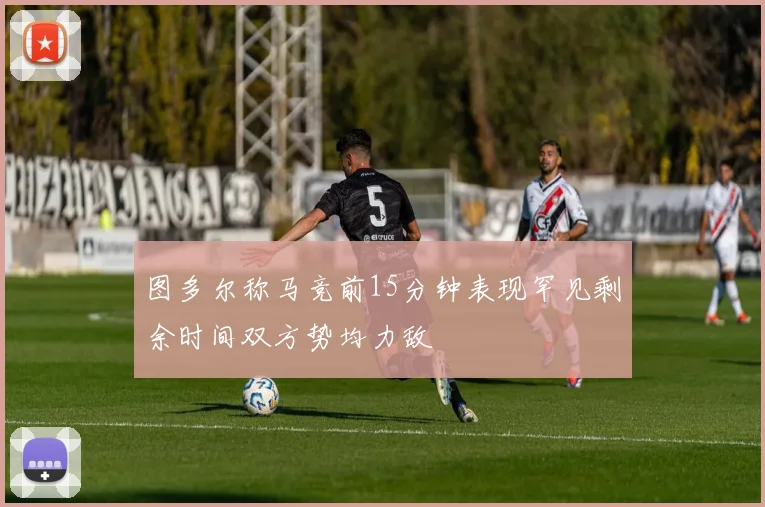 图多尔称马竞前15分钟表现罕见剩余时间双方势均力敌